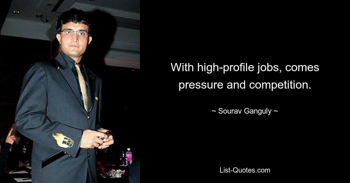 With high-profile jobs, comes pressure and competition. — © Sourav Ganguly