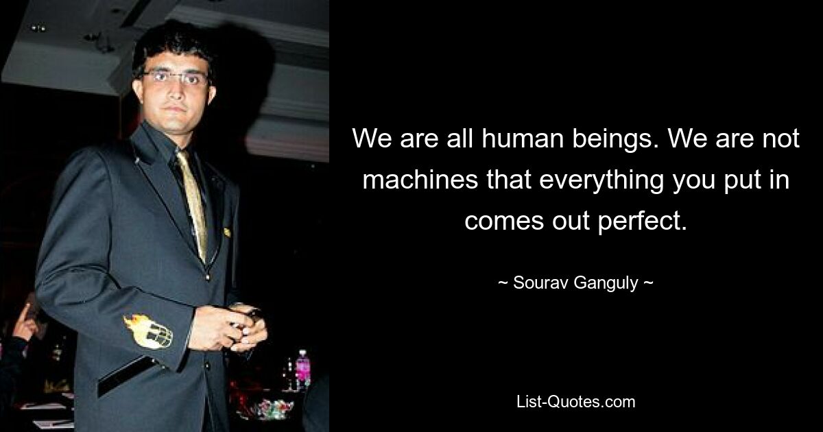 We are all human beings. We are not machines that everything you put in comes out perfect. — © Sourav Ganguly