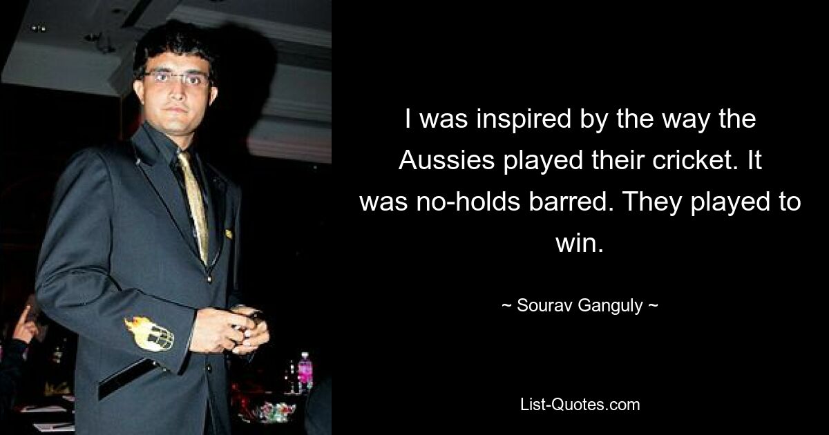 I was inspired by the way the Aussies played their cricket. It was no-holds barred. They played to win. — © Sourav Ganguly