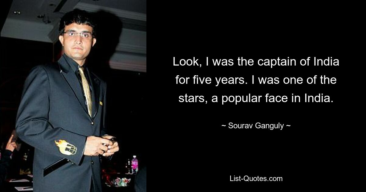 Look, I was the captain of India for five years. I was one of the stars, a popular face in India. — © Sourav Ganguly