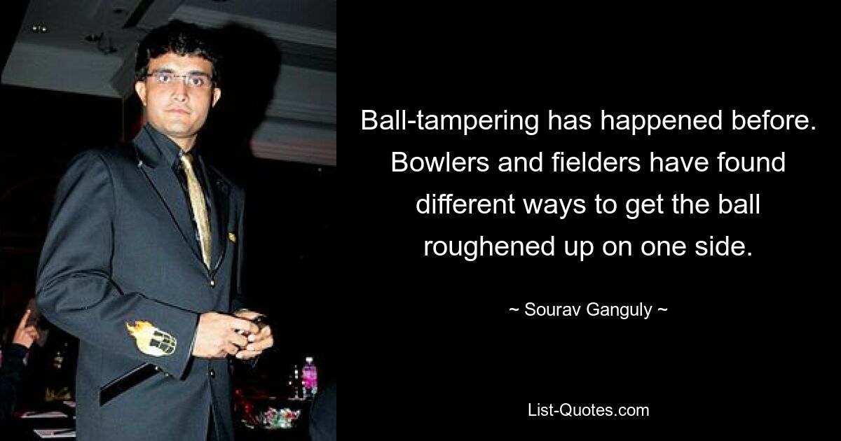 Ball-tampering has happened before. Bowlers and fielders have found different ways to get the ball roughened up on one side. — © Sourav Ganguly