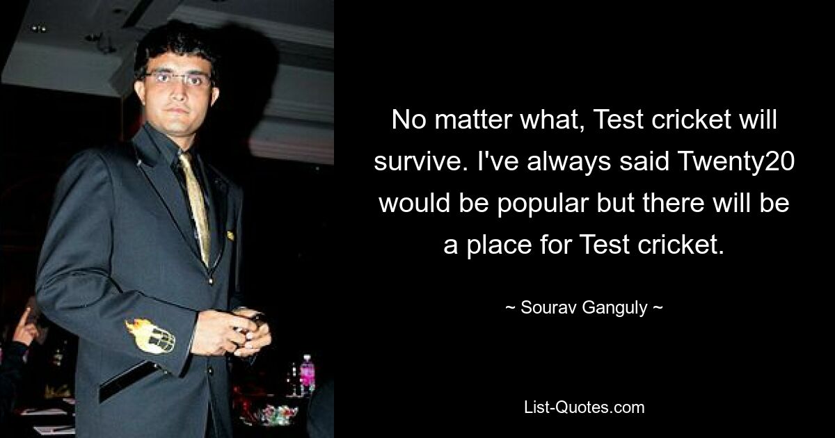 No matter what, Test cricket will survive. I've always said Twenty20 would be popular but there will be a place for Test cricket. — © Sourav Ganguly