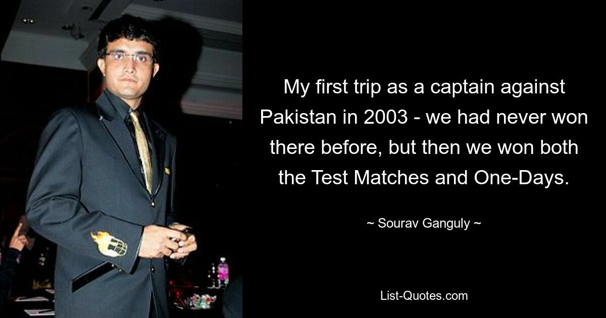 My first trip as a captain against Pakistan in 2003 - we had never won there before, but then we won both the Test Matches and One-Days. — © Sourav Ganguly