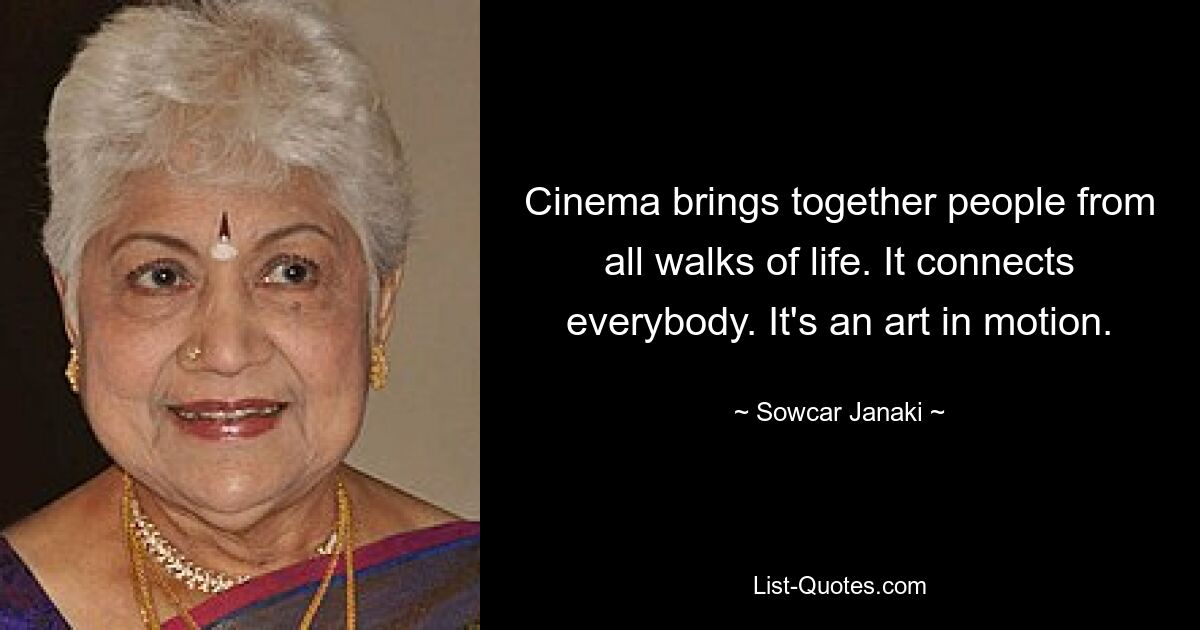 Cinema brings together people from all walks of life. It connects everybody. It's an art in motion. — © Sowcar Janaki