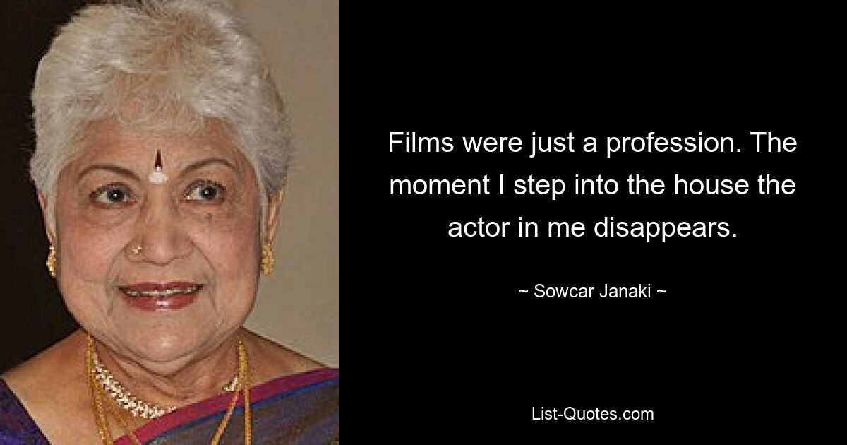 Films were just a profession. The moment I step into the house the actor in me disappears. — © Sowcar Janaki