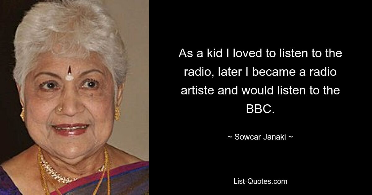 As a kid I loved to listen to the radio, later I became a radio artiste and would listen to the BBC. — © Sowcar Janaki