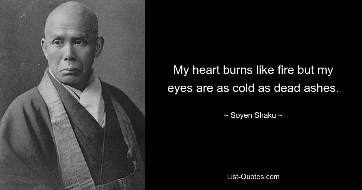 My heart burns like fire but my eyes are as cold as dead ashes. — © Soyen Shaku