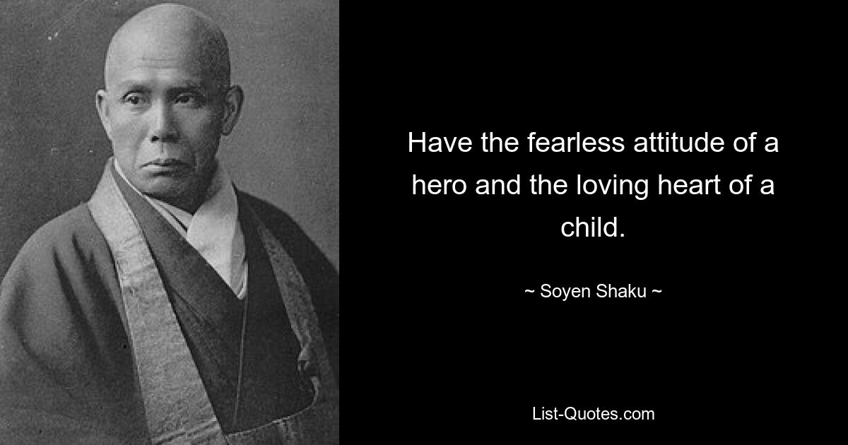 Have the fearless attitude of a hero and the loving heart of a child. — © Soyen Shaku