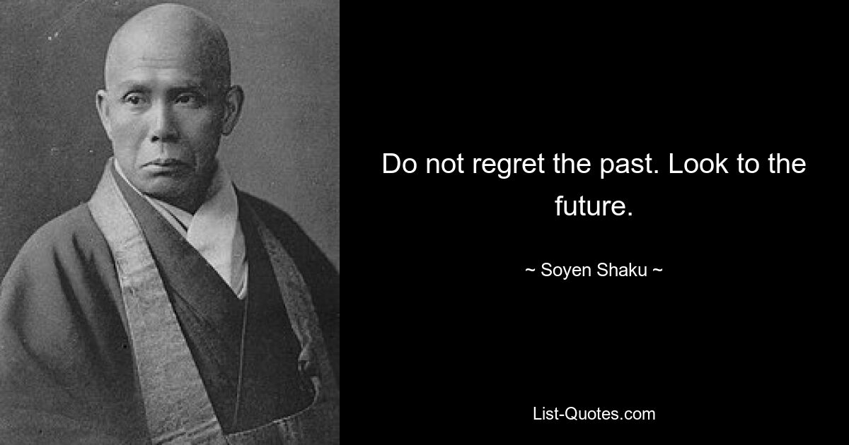 Do not regret the past. Look to the future. — © Soyen Shaku