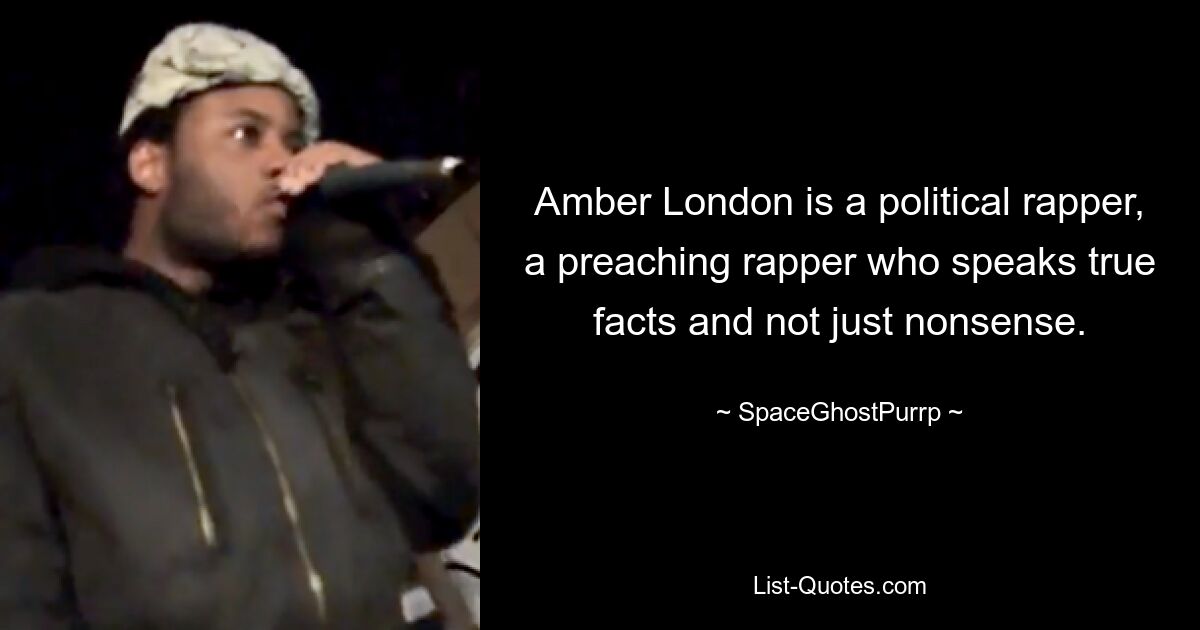 Amber London is a political rapper, a preaching rapper who speaks true facts and not just nonsense. — © SpaceGhostPurrp