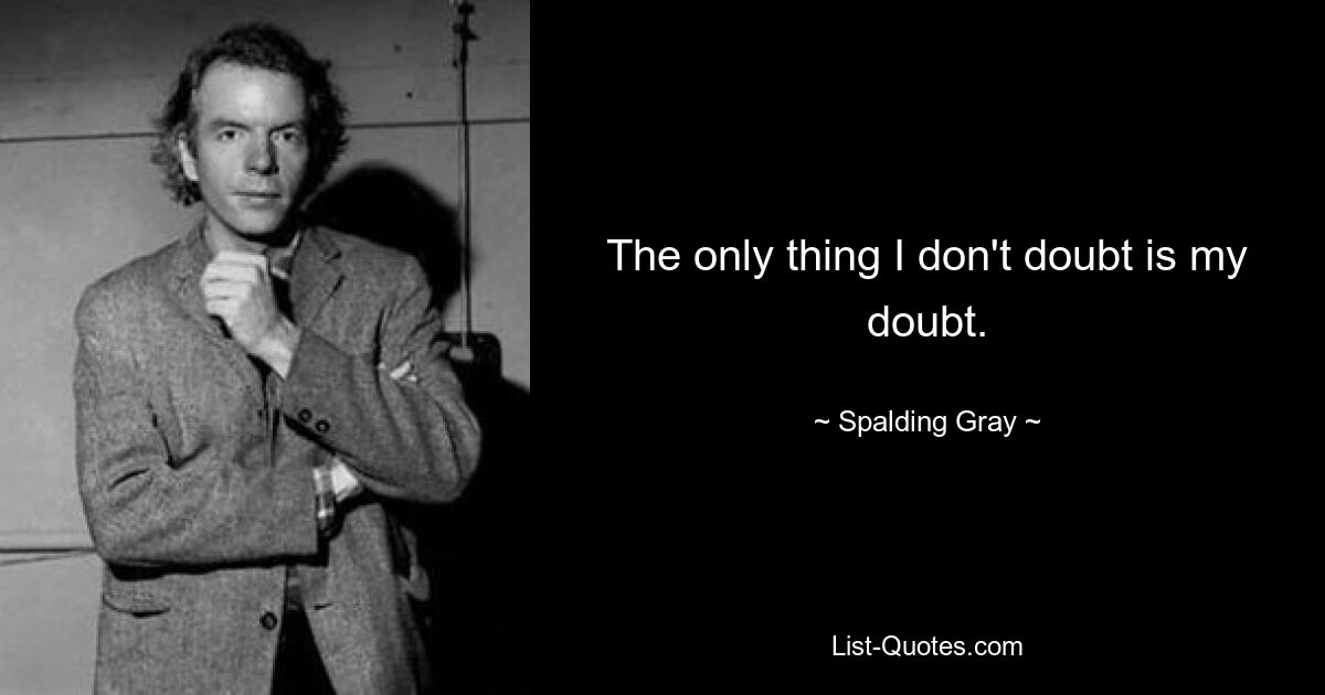 The only thing I don't doubt is my doubt. — © Spalding Gray