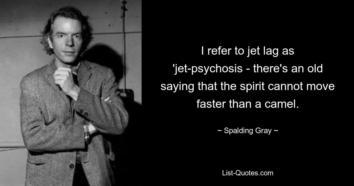 I refer to jet lag as 'jet-psychosis - there's an old saying that the spirit cannot move faster than a camel. — © Spalding Gray