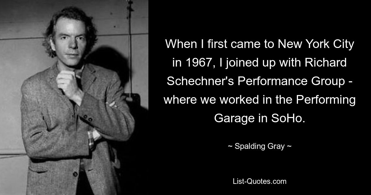 When I first came to New York City in 1967, I joined up with Richard Schechner's Performance Group - where we worked in the Performing Garage in SoHo. — © Spalding Gray