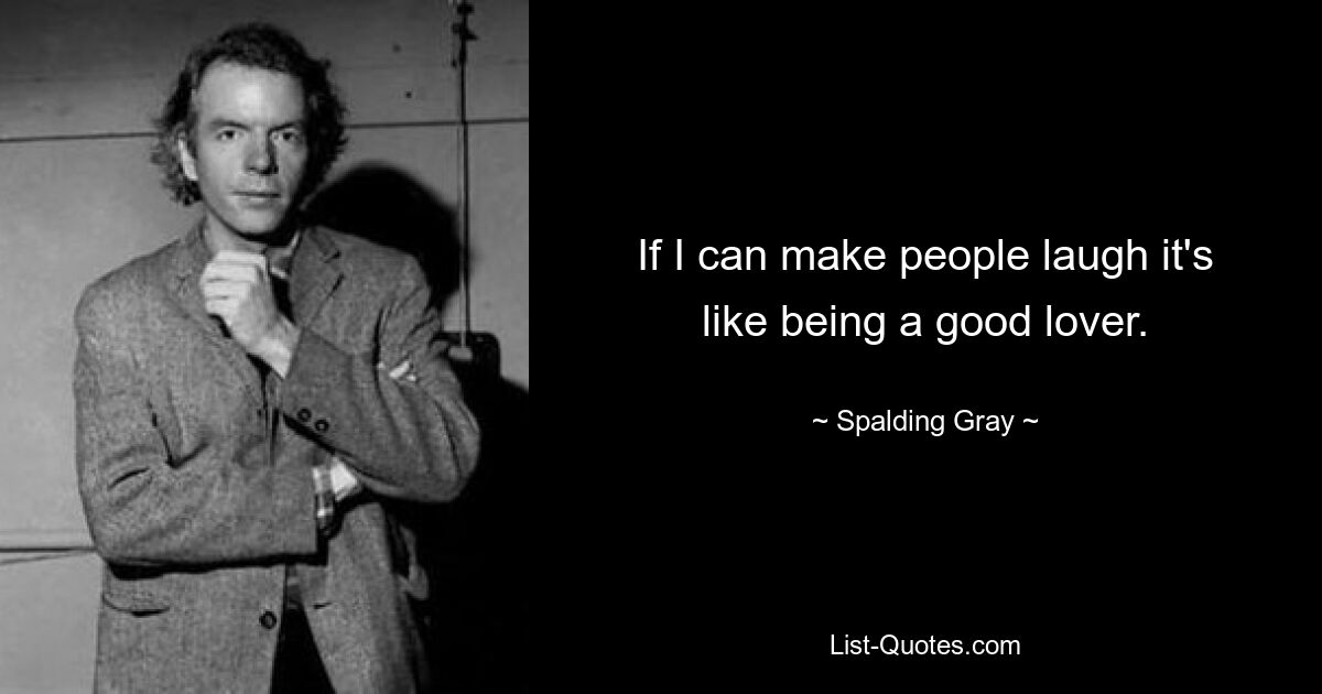 If I can make people laugh it's like being a good lover. — © Spalding Gray