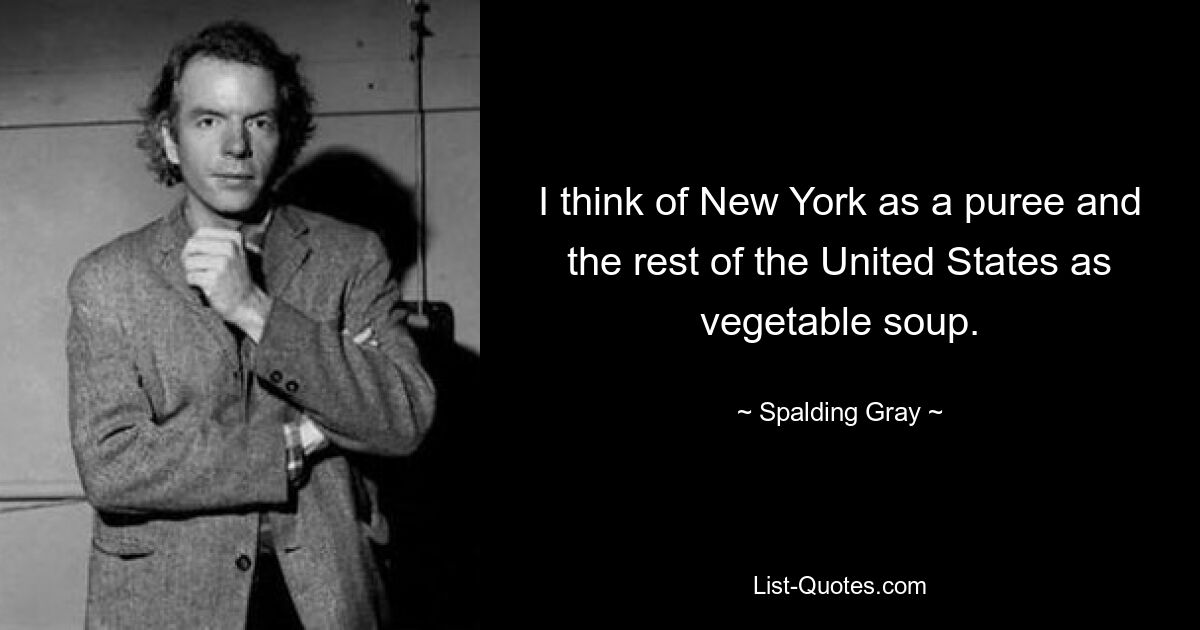 I think of New York as a puree and the rest of the United States as vegetable soup. — © Spalding Gray