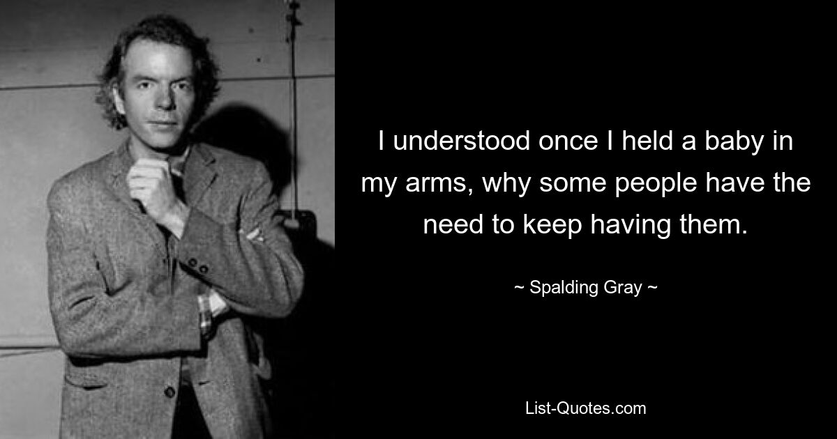 I understood once I held a baby in my arms, why some people have the need to keep having them. — © Spalding Gray