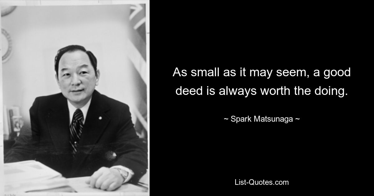 As small as it may seem, a good deed is always worth the doing. — © Spark Matsunaga