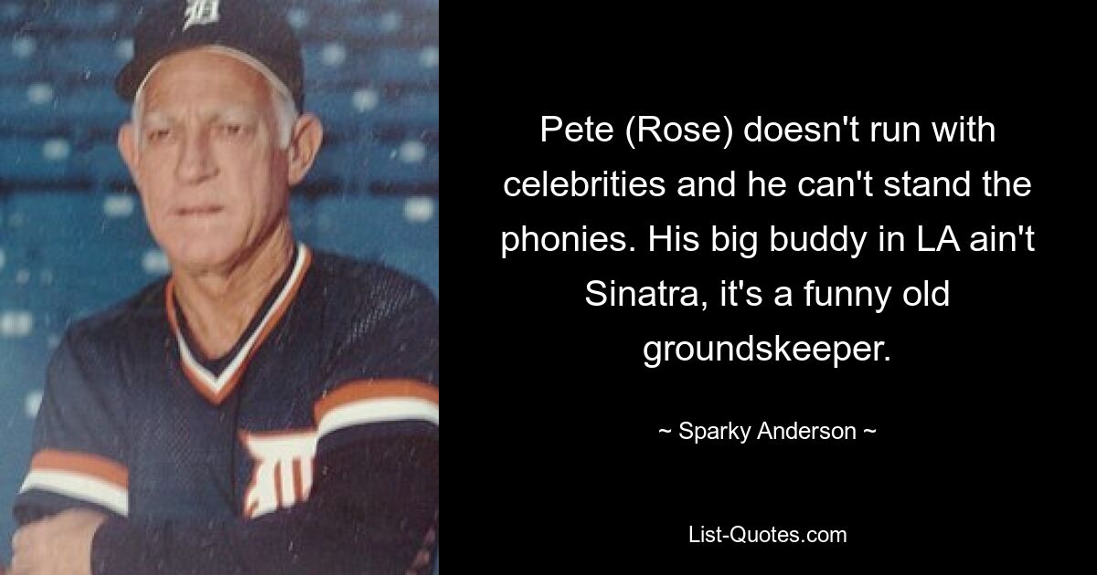 Pete (Rose) doesn't run with celebrities and he can't stand the phonies. His big buddy in LA ain't Sinatra, it's a funny old groundskeeper. — © Sparky Anderson