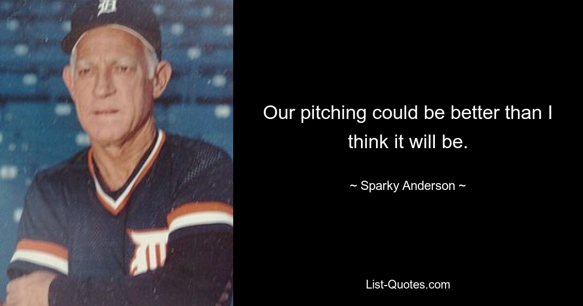 Our pitching could be better than I think it will be. — © Sparky Anderson