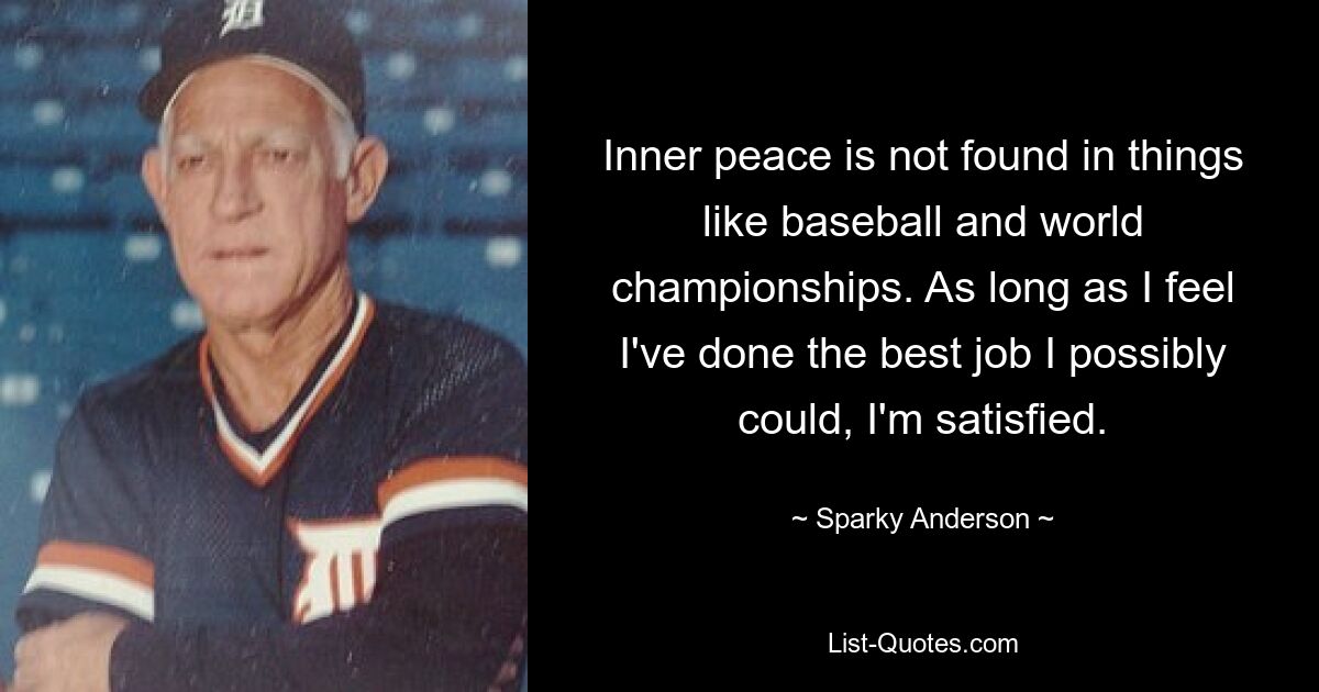 Inner peace is not found in things like baseball and world championships. As long as I feel I've done the best job I possibly could, I'm satisfied. — © Sparky Anderson