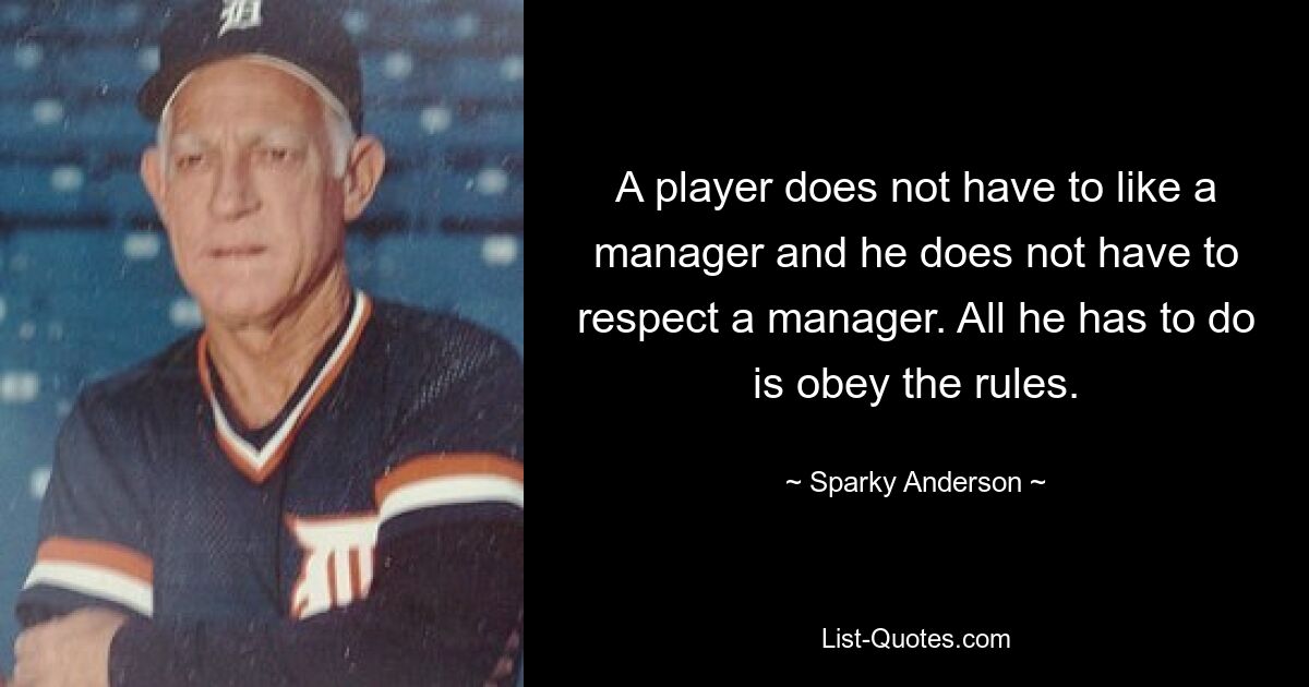 A player does not have to like a manager and he does not have to respect a manager. All he has to do is obey the rules. — © Sparky Anderson