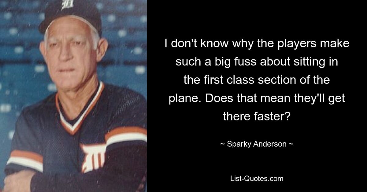 I don't know why the players make such a big fuss about sitting in the first class section of the plane. Does that mean they'll get there faster? — © Sparky Anderson