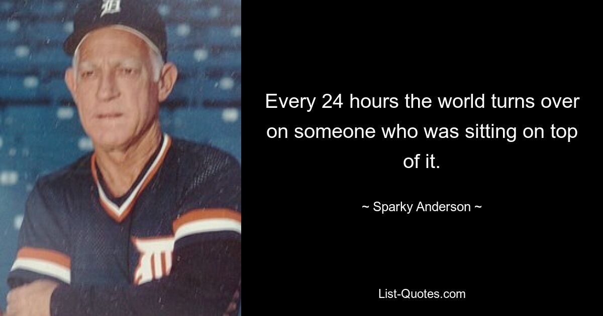 Every 24 hours the world turns over on someone who was sitting on top of it. — © Sparky Anderson