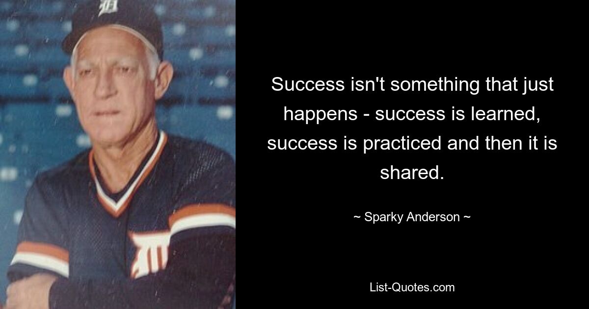 Success isn't something that just happens - success is learned, success is practiced and then it is shared. — © Sparky Anderson