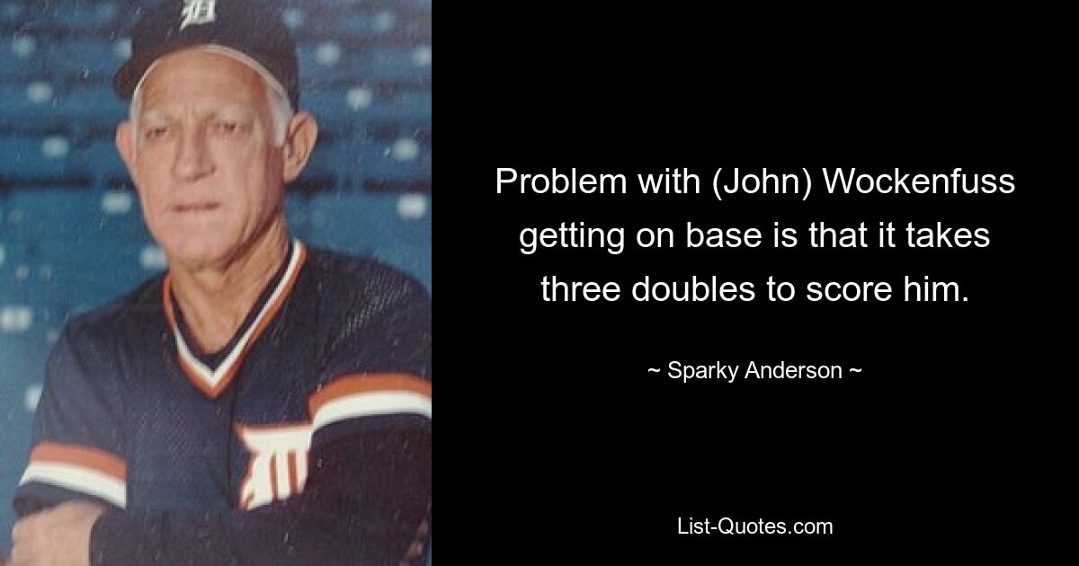 Problem with (John) Wockenfuss getting on base is that it takes three doubles to score him. — © Sparky Anderson