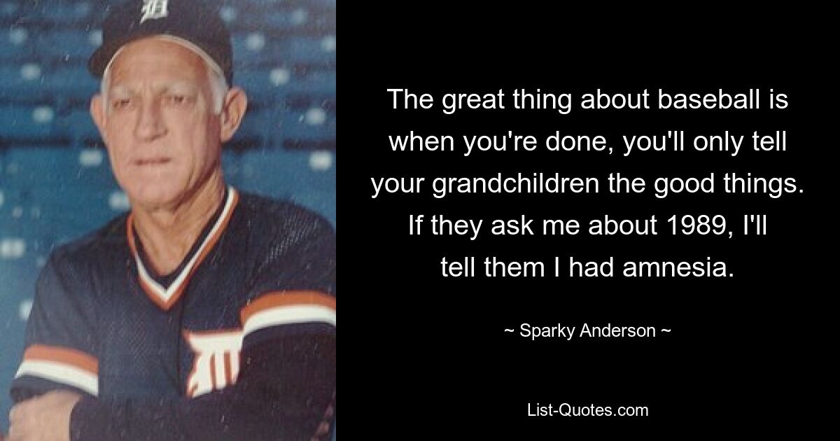 The great thing about baseball is when you're done, you'll only tell your grandchildren the good things. If they ask me about 1989, I'll tell them I had amnesia. — © Sparky Anderson