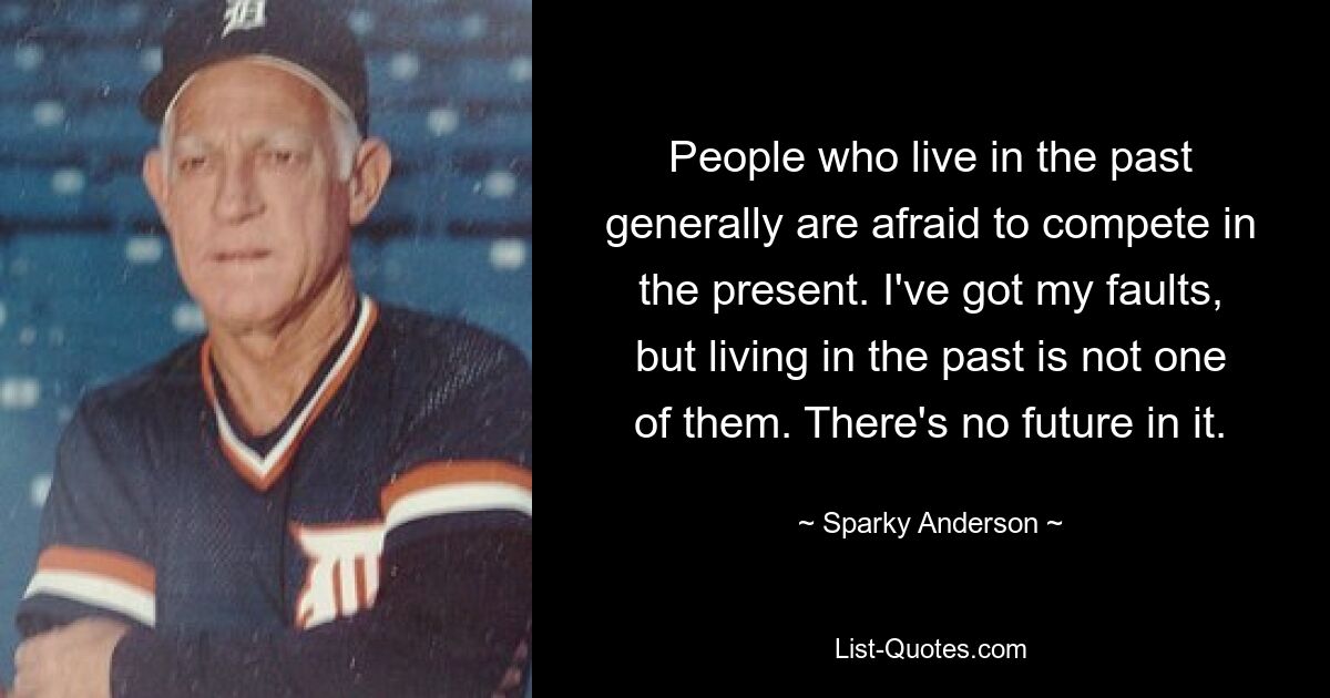 People who live in the past generally are afraid to compete in the present. I've got my faults, but living in the past is not one of them. There's no future in it. — © Sparky Anderson