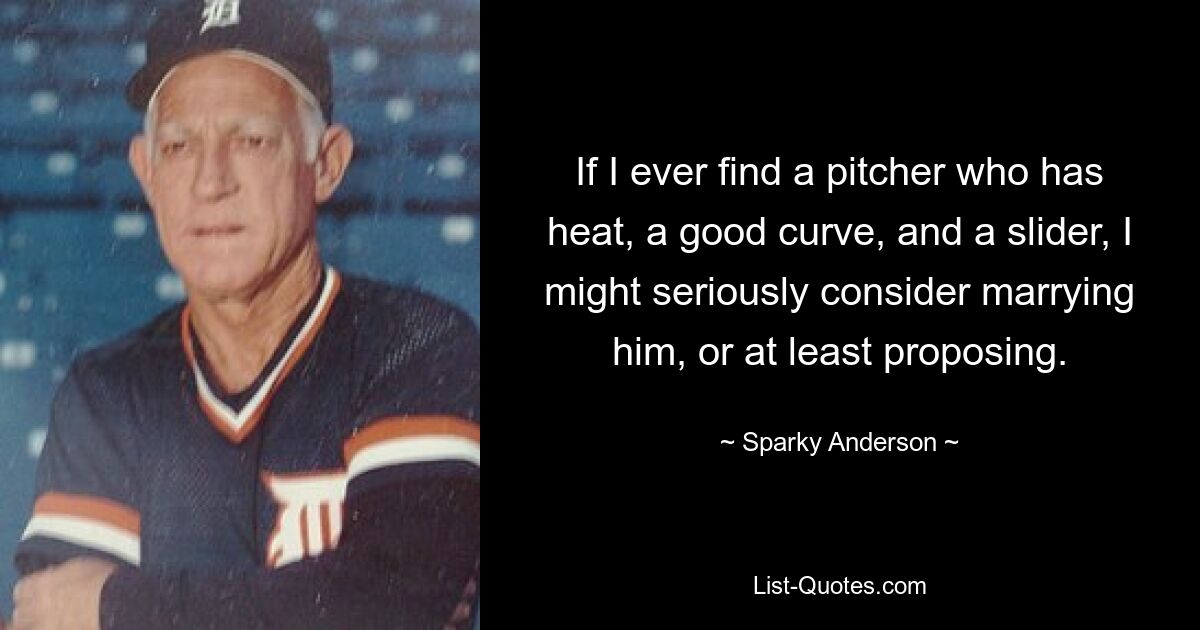 If I ever find a pitcher who has heat, a good curve, and a slider, I might seriously consider marrying him, or at least proposing. — © Sparky Anderson