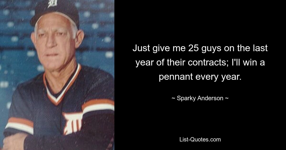 Just give me 25 guys on the last year of their contracts; I'll win a pennant every year. — © Sparky Anderson