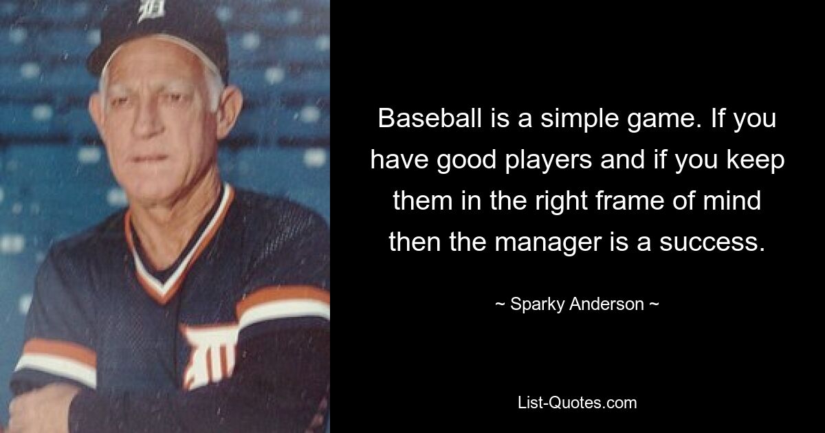 Baseball is a simple game. If you have good players and if you keep them in the right frame of mind then the manager is a success. — © Sparky Anderson