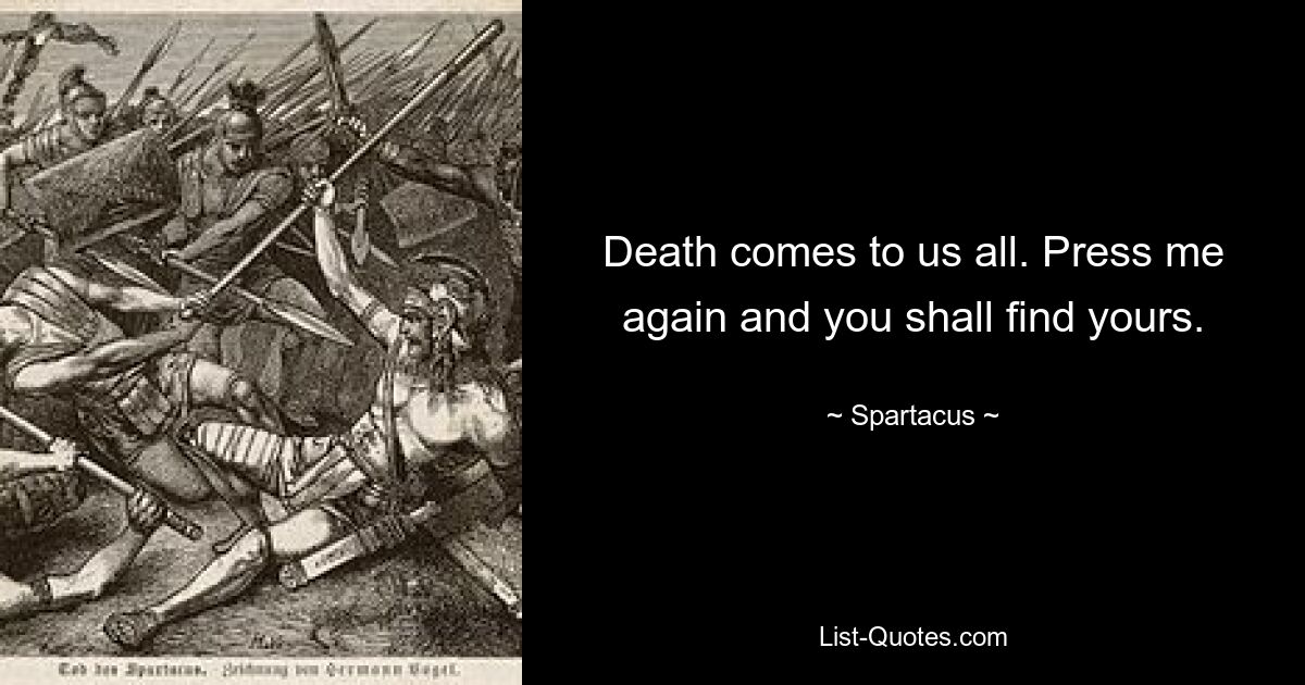 Death comes to us all. Press me again and you shall find yours. — © Spartacus