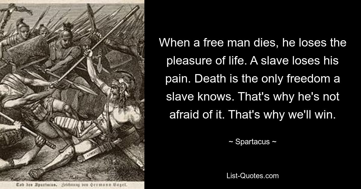 When a free man dies, he loses the pleasure of life. A slave loses his pain. Death is the only freedom a slave knows. That's why he's not afraid of it. That's why we'll win. — © Spartacus