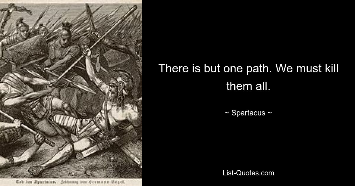 There is but one path. We must kill them all. — © Spartacus