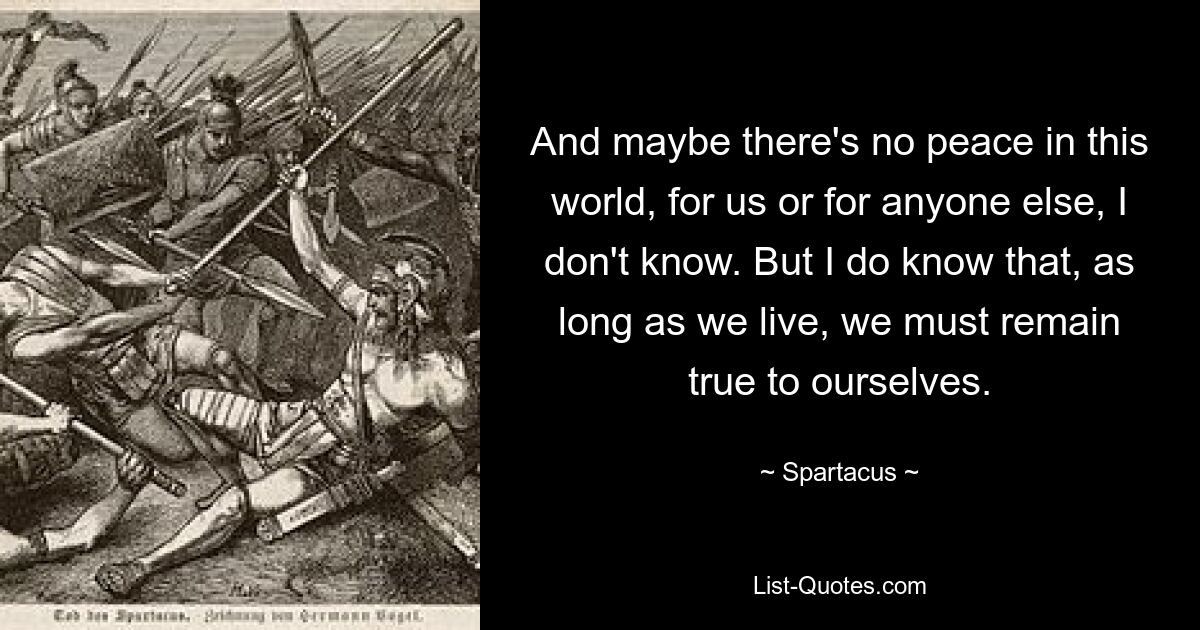 And maybe there's no peace in this world, for us or for anyone else, I don't know. But I do know that, as long as we live, we must remain true to ourselves. — © Spartacus