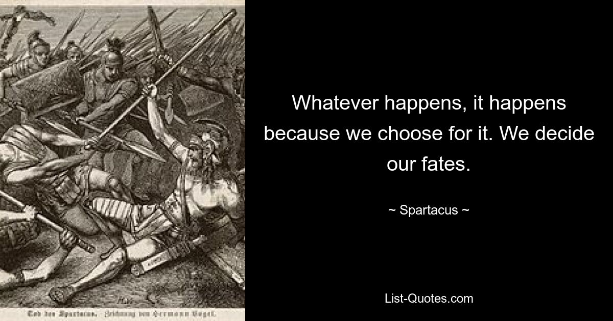 Whatever happens, it happens because we choose for it. We decide our fates. — © Spartacus