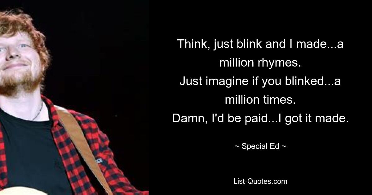 Think, just blink and I made...a million rhymes.
Just imagine if you blinked...a million times.
Damn, I'd be paid...I got it made. — © Special Ed