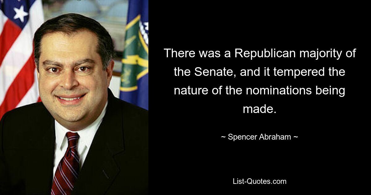 There was a Republican majority of the Senate, and it tempered the nature of the nominations being made. — © Spencer Abraham