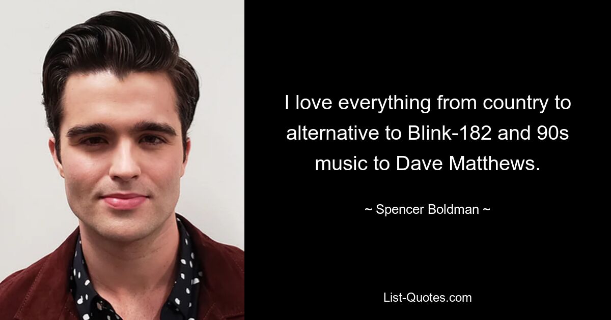 I love everything from country to alternative to Blink-182 and 90s music to Dave Matthews. — © Spencer Boldman