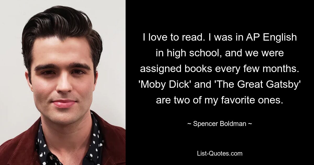 I love to read. I was in AP English in high school, and we were assigned books every few months. 'Moby Dick' and 'The Great Gatsby' are two of my favorite ones. — © Spencer Boldman