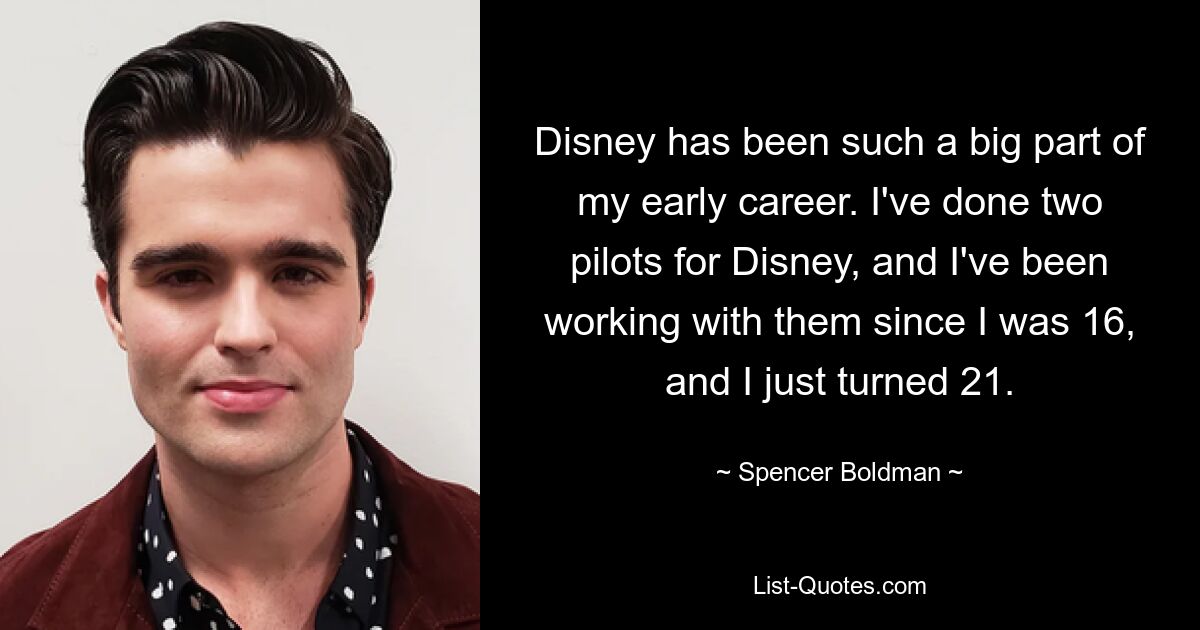 Disney has been such a big part of my early career. I've done two pilots for Disney, and I've been working with them since I was 16, and I just turned 21. — © Spencer Boldman