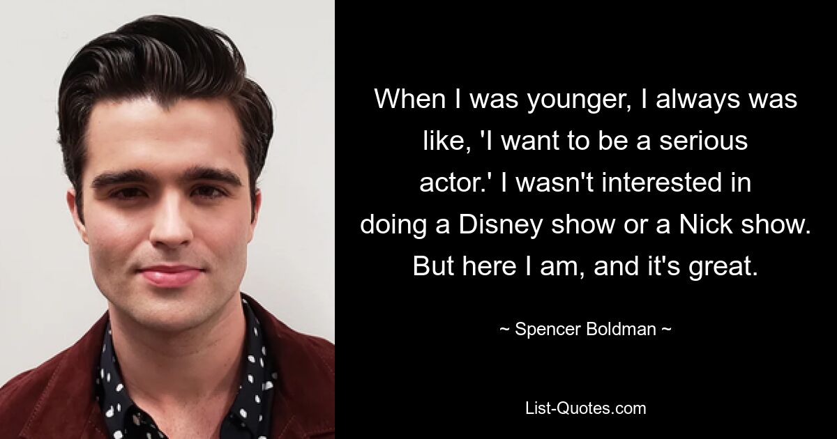 When I was younger, I always was like, 'I want to be a serious actor.' I wasn't interested in doing a Disney show or a Nick show. But here I am, and it's great. — © Spencer Boldman