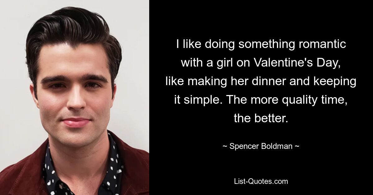 I like doing something romantic with a girl on Valentine's Day, like making her dinner and keeping it simple. The more quality time, the better. — © Spencer Boldman