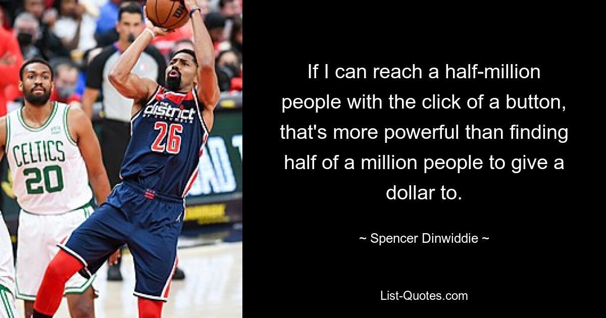 If I can reach a half-million people with the click of a button, that's more powerful than finding half of a million people to give a dollar to. — © Spencer Dinwiddie