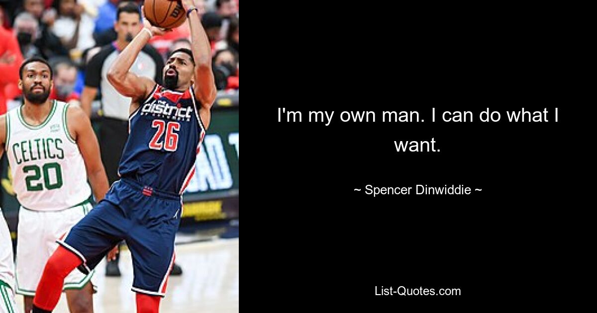 I'm my own man. I can do what I want. — © Spencer Dinwiddie