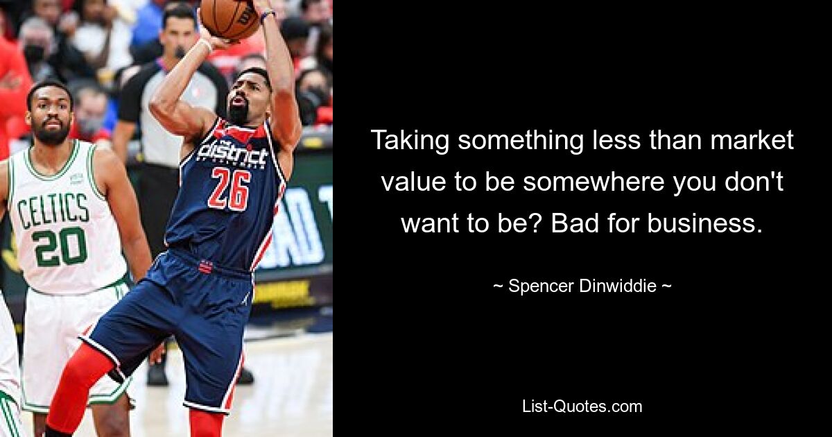 Taking something less than market value to be somewhere you don't want to be? Bad for business. — © Spencer Dinwiddie