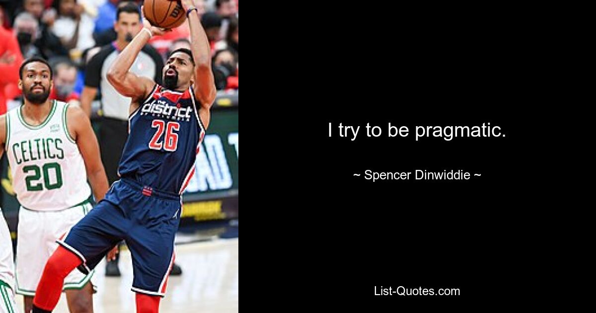 I try to be pragmatic. — © Spencer Dinwiddie